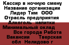 Кассир в ночную смену › Название организации ­ Лидер Тим, ООО › Отрасль предприятия ­ Алкоголь, напитки › Минимальный оклад ­ 36 000 - Все города Работа » Вакансии   . Тверская обл.,Нелидово г.
